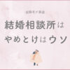 【経験者が暴露】結婚相談所はやめとけはウソ！向いてない人の特徴も解説